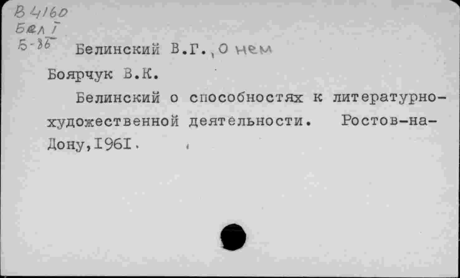 ﻿& ^1ЬО
Бал Г
Белинский В.Г.,Оне.м Боярчук В.К.
Белинский о способностях к литературнохудожественной деятельности. Ростов-на-Дону, 1961«	•